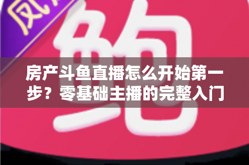 房产斗鱼直播怎么开始第一步?零基础主播的完整入门实战攻略 房产斗鱼直播怎么开始第一步?零基础主播的完整入门实战攻略