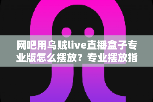 网吧用乌贼live直播盒子专业版怎么摆放?专业摆放指南助你打造完美直播环境 网吧用乌贼live直播盒子专业版怎么摆放?专业摆放指南助你打造完美直播环境