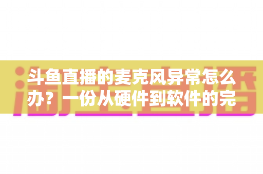 斗鱼直播的麦克风异常怎么办?一份从硬件到软件的完整排查指南 斗鱼直播的麦克风异常怎么办?一份从硬件到软件的完整排查指南
