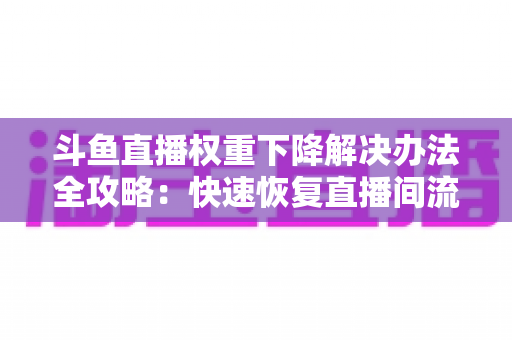 斗鱼直播权重下降解决办法全攻略:快速恢复直播间流量的实用指南 斗鱼直播权重下降解决办法全攻略:快速恢复直播间流量的实用指南