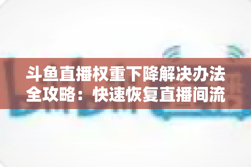 斗鱼直播权重下降解决办法全攻略：快速恢复直播间流量的实用指南