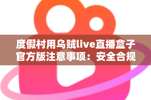 度假村用乌贼live直播盒子官方版注意事项:安全合规打造高效直播营销新体验 度假村用乌贼live直播盒子官方版注意事项:安全合规打造高效直播营销新体验