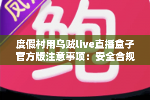 度假村用乌贼live直播盒子官方版注意事项：安全合规打造高效直播营销新体验