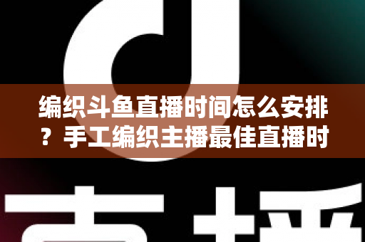 编织斗鱼直播时间怎么安排?手工编织主播最佳直播时段规划与涨粉运营全攻略 编织斗鱼直播时间怎么安排?手工编织主播最佳直播时段规划与涨粉运营全攻略