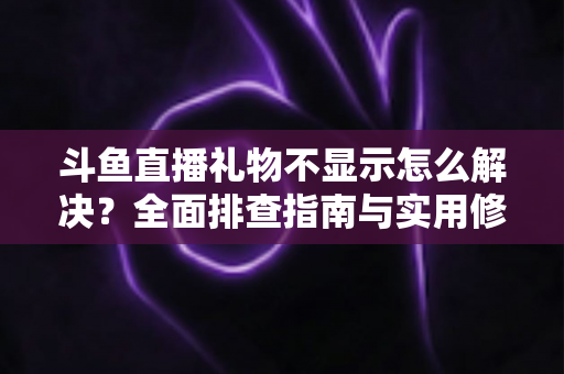 斗鱼直播礼物不显示怎么解决?全面排查指南与实用修复方案一次讲清楚 斗鱼直播礼物不显示怎么解决?全面排查指南与实用修复方案一次讲清楚