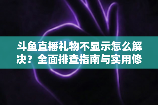 斗鱼直播礼物不显示怎么解决？全面排查指南与实用修复方案一次讲清楚