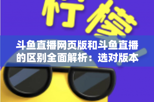 斗鱼直播网页版和斗鱼直播的区别全面解析:选对版本畅享极致直播体验 斗鱼直播网页版和斗鱼直播的区别全面解析:选对版本畅享极致直播体验