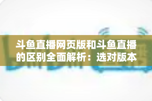 斗鱼直播网页版和斗鱼直播的区别全面解析:选对版本畅享极致直播体验 斗鱼直播网页版和斗鱼直播的区别全面解析:选对版本畅享极致直播体验