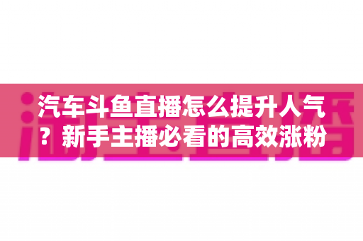 汽车斗鱼直播怎么提升人气？新手主播必看的高效涨粉实战指南