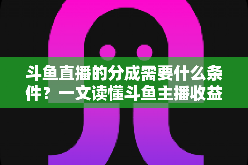 斗鱼直播的分成需要什么条件？一文读懂斗鱼主播收益分成申请全流程