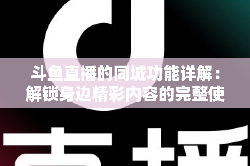 斗鱼直播的同城功能详解：解锁身边精彩内容的完整使用指南