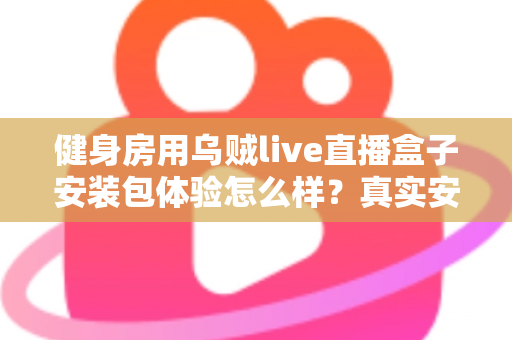 健身房用乌贼live直播盒子安装包体验怎么样?真实安装使用全流程深度评测与健身房运营者必读指南 健身房用乌贼live直播盒子安装包体验怎么样?真实安装使用全流程深度评测与健身房运营者必读指南