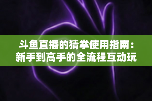 斗鱼直播的猜拳使用指南:新手到高手的全流程互动玩法详解 斗鱼直播的猜拳使用指南:新手到高手的全流程互动玩法详解