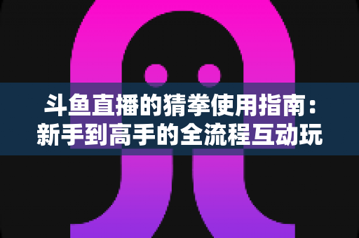 斗鱼直播的猜拳使用指南：新手到高手的全流程互动玩法详解