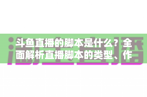 斗鱼直播的脚本是什么?全面解析直播脚本的类型、作用与撰写技巧 斗鱼直播的脚本是什么?全面解析直播脚本的类型、作用与撰写技巧