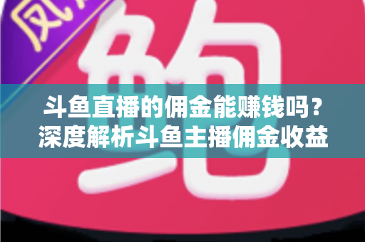 斗鱼直播的佣金能赚钱吗?深度解析斗鱼主播佣金收益与变现之路 斗鱼直播的佣金能赚钱吗?深度解析斗鱼主播佣金收益与变现之路