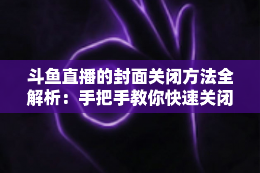 斗鱼直播的封面关闭方法全解析：手把手教你快速关闭直播间封面，让直播管理更轻松高效