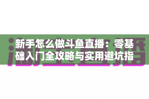 新手怎么做斗鱼直播:零基础入门全攻略与实用避坑指南 新手怎么做斗鱼直播:零基础入门全攻略与实用避坑指南