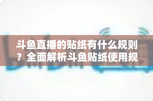 斗鱼直播的贴纸有什么规则?全面解析斗鱼贴纸使用规范、审核标准与避坑指南 斗鱼直播的贴纸有什么规则?全面解析斗鱼贴纸使用规范、审核标准与避坑指南