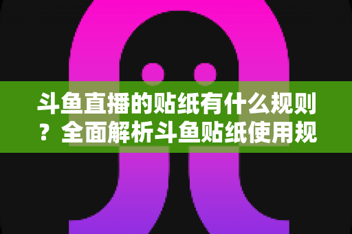 斗鱼直播的贴纸有什么规则？全面解析斗鱼贴纸使用规范、审核标准与避坑指南