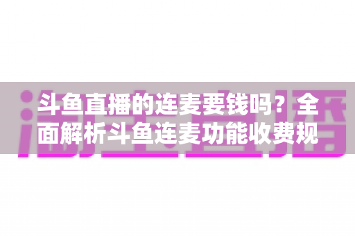 斗鱼直播的连麦要钱吗？全面解析斗鱼连麦功能收费规则与免费连麦实用攻略