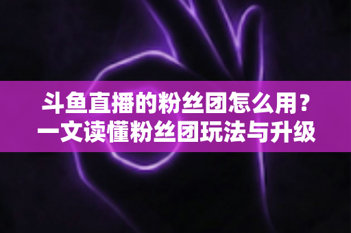 斗鱼直播的粉丝团怎么用?一文读懂粉丝团玩法与升级全攻略 斗鱼直播的粉丝团怎么用?一文读懂粉丝团玩法与升级全攻略