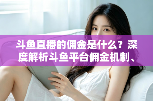 斗鱼直播的佣金是什么?深度解析斗鱼平台佣金机制、分成比例与增收技巧全攻略 斗鱼直播的佣金是什么?深度解析斗鱼平台佣金机制、分成比例与增收技巧全攻略