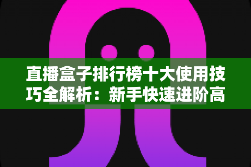 直播盒子排行榜十大使用技巧全解析:新手快速进阶高手的高效直播实战指南 直播盒子排行榜十大使用技巧全解析:新手快速进阶高手的高效直播实战指南
