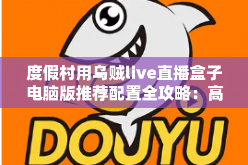 度假村用乌贼live直播盒子电脑版推荐配置全攻略：高清稳定直播从选对硬件开始