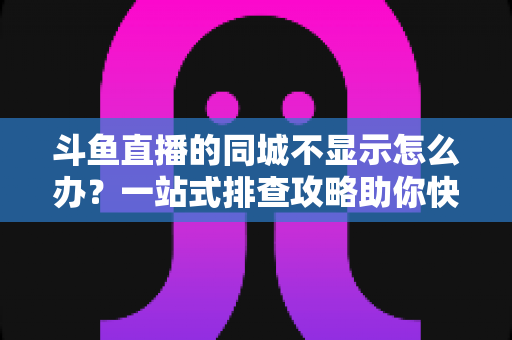 斗鱼直播的同城不显示怎么办?一站式排查攻略助你快速恢复本地直播体验 斗鱼直播的同城不显示怎么办?一站式排查攻略助你快速恢复本地直播体验