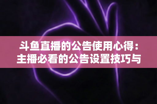 斗鱼直播的公告使用心得:主播必看的公告设置技巧与人气提升实战全攻略 斗鱼直播的公告使用心得:主播必看的公告设置技巧与人气提升实战全攻略