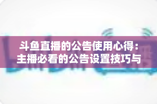 斗鱼直播的公告使用心得:主播必看的公告设置技巧与人气提升实战全攻略 斗鱼直播的公告使用心得:主播必看的公告设置技巧与人气提升实战全攻略