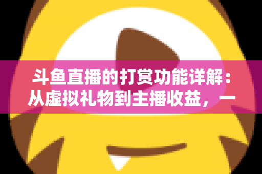斗鱼直播的打赏功能详解：从虚拟礼物到主播收益，一文看懂所有规则