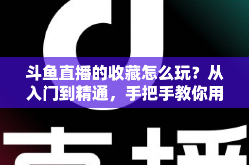 斗鱼直播的收藏怎么玩？从入门到精通，手把手教你用好收藏功能追更不迷路