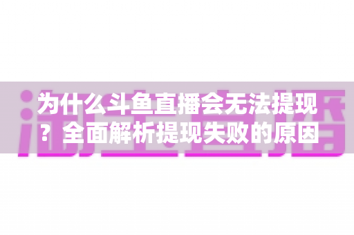 为什么斗鱼直播会无法提现?全面解析提现失败的原因与实用解决方案 为什么斗鱼直播会无法提现?全面解析提现失败的原因与实用解决方案