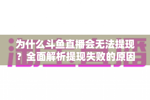 为什么斗鱼直播会无法提现?全面解析提现失败的原因与实用解决方案 为什么斗鱼直播会无法提现?全面解析提现失败的原因与实用解决方案