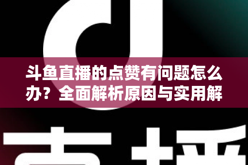 斗鱼直播的点赞有问题怎么办?全面解析原因与实用解决方案 斗鱼直播的点赞有问题怎么办?全面解析原因与实用解决方案