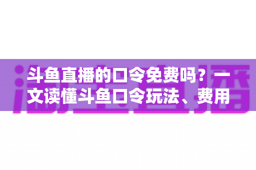 斗鱼直播的口令免费吗?一文读懂斗鱼口令玩法、费用真相与防骗全攻略 斗鱼直播的口令免费吗?一文读懂斗鱼口令玩法、费用真相与防骗全攻略