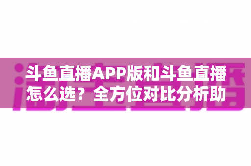 斗鱼直播APP版和斗鱼直播怎么选？全方位对比分析助你找到最适合的观看方式