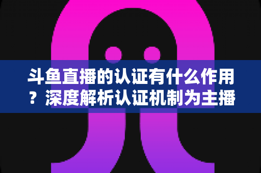 斗鱼直播的认证有什么作用?深度解析认证机制为主播与用户带来的核心价值 斗鱼直播的认证有什么作用?深度解析认证机制为主播与用户带来的核心价值