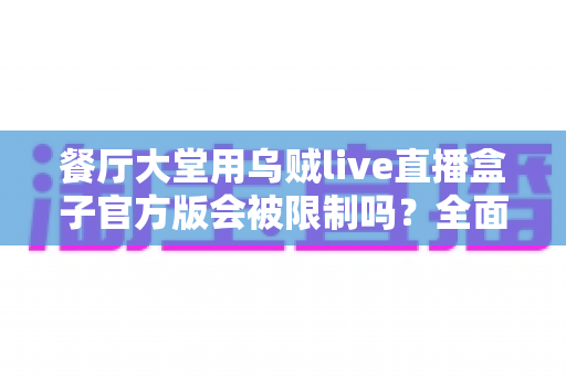 餐厅大堂用乌贼live直播盒子官方版会被限制吗?全面解析限制因素与合规使用指南 餐厅大堂用乌贼live直播盒子官方版会被限制吗?全面解析限制因素与合规使用指南