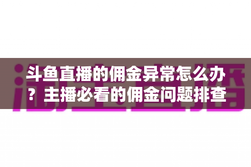 斗鱼直播的佣金异常怎么办？主播必看的佣金问题排查与解决全攻略