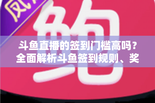 斗鱼直播的签到门槛高吗?全面解析斗鱼签到规则、奖励机制与实用技巧 斗鱼直播的签到门槛高吗?全面解析斗鱼签到规则、奖励机制与实用技巧