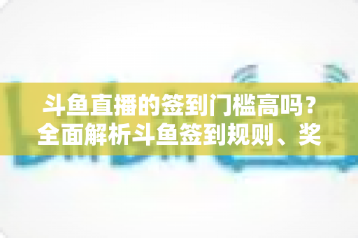 斗鱼直播的签到门槛高吗?全面解析斗鱼签到规则、奖励机制与实用技巧 斗鱼直播的签到门槛高吗?全面解析斗鱼签到规则、奖励机制与实用技巧