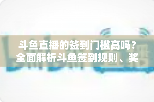 斗鱼直播的签到门槛高吗？全面解析斗鱼签到规则、奖励机制与实用技巧