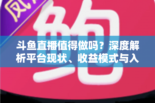 斗鱼直播值得做吗?深度解析平台现状、收益模式与入局建议 斗鱼直播值得做吗?深度解析平台现状、收益模式与入局建议