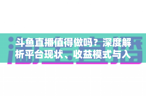 斗鱼直播值得做吗?深度解析平台现状、收益模式与入局建议 斗鱼直播值得做吗?深度解析平台现状、收益模式与入局建议