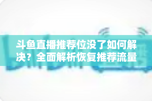 斗鱼直播推荐位没了如何解决?全面解析恢复推荐流量的实用方法与运营技巧 斗鱼直播推荐位没了如何解决?全面解析恢复推荐流量的实用方法与运营技巧