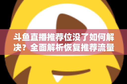 斗鱼直播推荐位没了如何解决?全面解析恢复推荐流量的实用方法与运营技巧 斗鱼直播推荐位没了如何解决?全面解析恢复推荐流量的实用方法与运营技巧