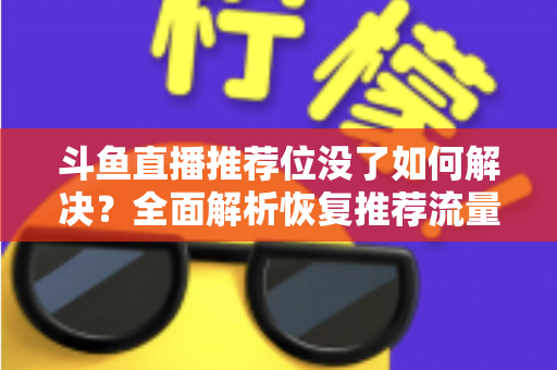 斗鱼直播推荐位没了如何解决?全面解析恢复推荐流量的实用方法与运营技巧 斗鱼直播推荐位没了如何解决?全面解析恢复推荐流量的实用方法与运营技巧